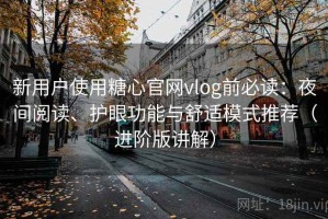 新用户使用糖心官网vlog前必读：夜间阅读、护眼功能与舒适模式推荐（进阶版讲解）