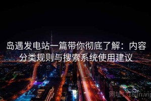 岛遇发电站一篇带你彻底了解：内容分类规则与搜索系统使用建议