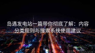 岛遇发电站一篇带你彻底了解：内容分类规则与搜索系统使用建议