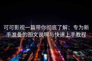 可可影视一篇带你彻底了解：专为新手准备的图文说明与快速上手教程