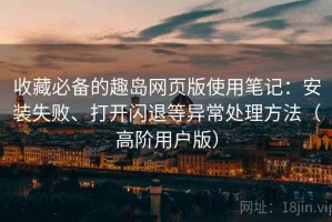收藏必备的趣岛网页版使用笔记：安装失败、打开闪退等异常处理方法（高阶用户版）