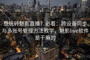 想玩转魅影直播？必看：跨设备同步与多账号管理方法教学，魅影live软件是干嘛的