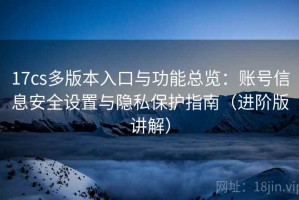17cs多版本入口与功能总览：账号信息安全设置与隐私保护指南（进阶版讲解）