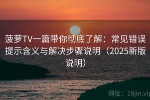 菠萝TV一篇带你彻底了解：常见错误提示含义与解决步骤说明（2025新版说明）