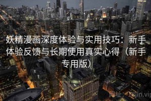 妖精漫画深度体验与实用技巧：新手体验反馈与长期使用真实心得（新手专用版）