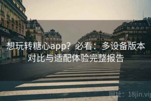 想玩转糖心app？必看：多设备版本对比与适配体验完整报告