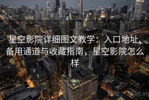 星空影院详细图文教学：入口地址、备用通道与收藏指南，星空影院怎么样