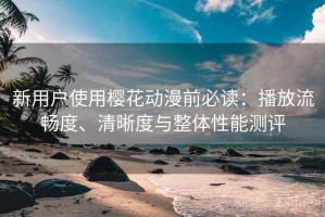 新用户使用樱花动漫前必读：播放流畅度、清晰度与整体性能测评