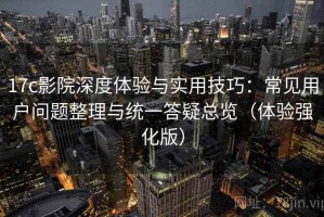 17c影院深度体验与实用技巧：常见用户问题整理与统一答疑总览（体验强化版）