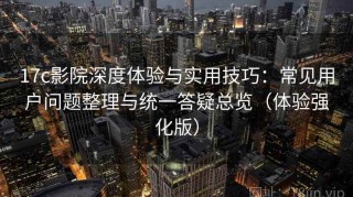 17c影院深度体验与实用技巧：常见用户问题整理与统一答疑总览（体验强化版）