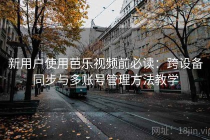 新用户使用芭乐视频前必读：跨设备同步与多账号管理方法教学