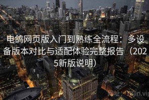 电鸽网页版入门到熟练全流程：多设备版本对比与适配体验完整报告（2025新版说明）