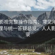人人影视完整操作指南：常见用户问题整理与统一答疑总览，人人影视 登录