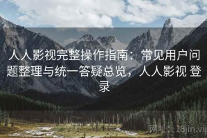 人人影视完整操作指南：常见用户问题整理与统一答疑总览，人人影视 登录