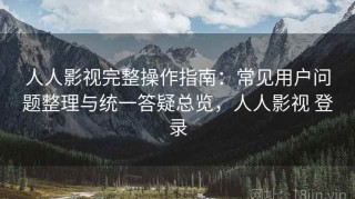 人人影视完整操作指南：常见用户问题整理与统一答疑总览，人人影视 登录