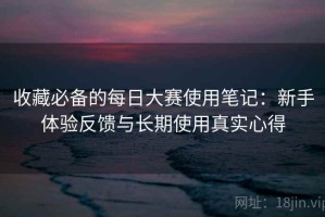 收藏必备的每日大赛使用笔记：新手体验反馈与长期使用真实心得