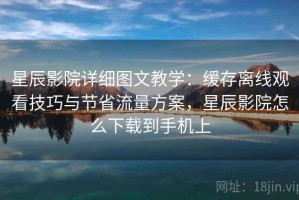 星辰影院详细图文教学：缓存离线观看技巧与节省流量方案，星辰影院怎么下载到手机上