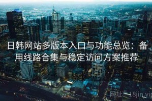 日韩网站多版本入口与功能总览：备用线路合集与稳定访问方案推荐