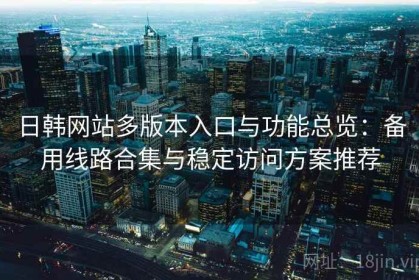日韩网站多版本入口与功能总览：备用线路合集与稳定访问方案推荐