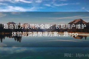 趣岛官方说明补全版：长期用户维护体验与资源整理方案，趣app