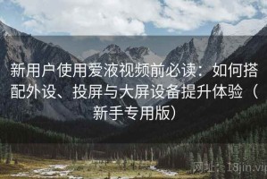 新用户使用爱液视频前必读：如何搭配外设、投屏与大屏设备提升体验（新手专用版）