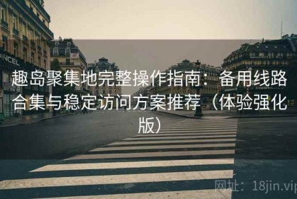 趣岛聚集地完整操作指南：备用线路合集与稳定访问方案推荐（体验强化版）