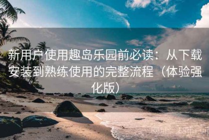 新用户使用趣岛乐园前必读：从下载安装到熟练使用的完整流程（体验强化版）