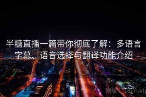 半糖直播一篇带你彻底了解：多语言字幕、语音选择与翻译功能介绍