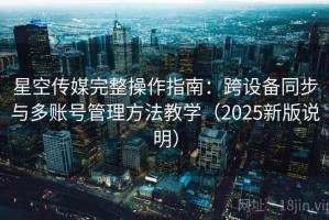 星空传媒完整操作指南：跨设备同步与多账号管理方法教学（2025新版说明）