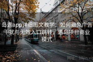 岛遇app详细图文教学：如何避免广告干扰与无效入口跳转，遇岛项目商业模式