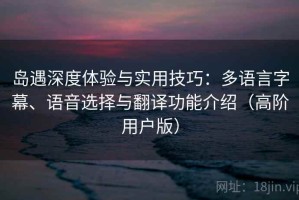 岛遇深度体验与实用技巧：多语言字幕、语音选择与翻译功能介绍（高阶用户版）