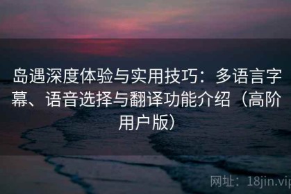 岛遇深度体验与实用技巧：多语言字幕、语音选择与翻译功能介绍（高阶用户版）