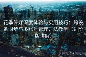 花季传媒深度体验与实用技巧：跨设备同步与多账号管理方法教学（进阶版讲解）