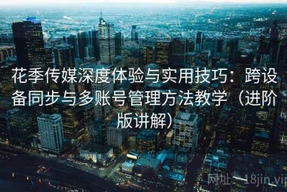 花季传媒深度体验与实用技巧：跨设备同步与多账号管理方法教学（进阶版讲解）