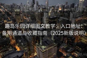 趣岛乐园详细图文教学：入口地址、备用通道与收藏指南（2025新版说明）