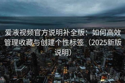 爱液视频官方说明补全版：如何高效管理收藏与创建个性标签（2025新版说明）