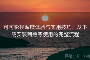 可可影视深度体验与实用技巧：从下载安装到熟练使用的完整流程