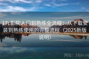 17c影院入门到熟练全流程：从下载安装到熟练使用的完整流程（2025新版说明）