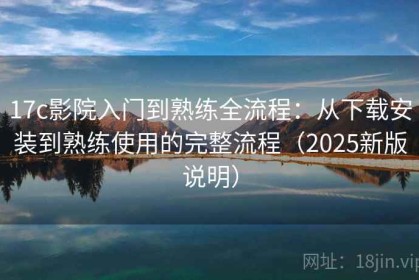 17c影院入门到熟练全流程：从下载安装到熟练使用的完整流程（2025新版说明）
