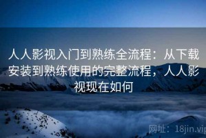 人人影视入门到熟练全流程：从下载安装到熟练使用的完整流程，人人影视现在如何
