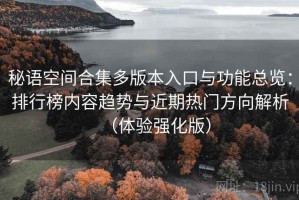 秘语空间合集多版本入口与功能总览：排行榜内容趋势与近期热门方向解析（体验强化版）
