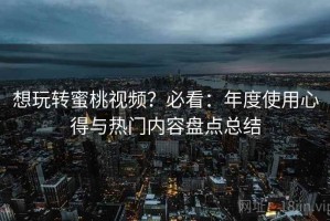 想玩转蜜桃视频？必看：年度使用心得与热门内容盘点总结