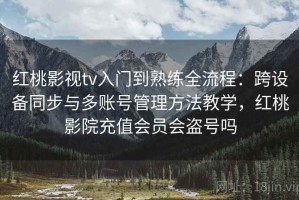 红桃影视tv入门到熟练全流程：跨设备同步与多账号管理方法教学，红桃影院充值会员会盗号吗