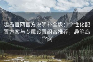趣岛官网官方说明补全版：个性化配置方案与专属设置组合推荐，趣笔岛官网