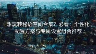 想玩转秘语空间合集？必看：个性化配置方案与专属设置组合推荐