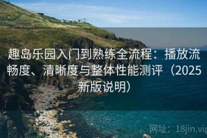 趣岛乐园入门到熟练全流程：播放流畅度、清晰度与整体性能测评（2025新版说明）