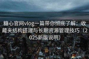 糖心官网vlog一篇带你彻底了解：收藏夹结构搭建与长期资源管理技巧（2025新版说明）