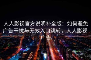 人人影视官方说明补全版：如何避免广告干扰与无效入口跳转，人人影视 广告