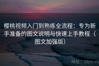 樱桃视频入门到熟练全流程：专为新手准备的图文说明与快速上手教程（图文加强版）