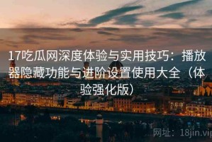 17吃瓜网深度体验与实用技巧：播放器隐藏功能与进阶设置使用大全（体验强化版）